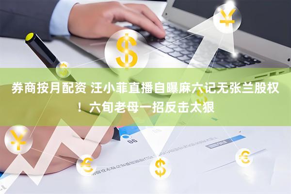 券商按月配资 汪小菲直播自曝麻六记无张兰股权！六旬老母一招反击太狠