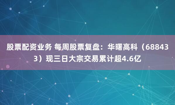 股票配资业务 每周股票复盘：华曙高科（688433）现三日大宗交易累计超4.6亿