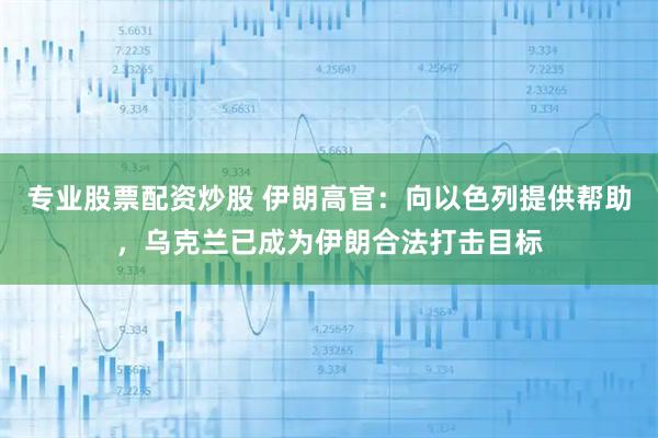 专业股票配资炒股 伊朗高官：向以色列提供帮助，乌克兰已成为伊朗合法打击目标
