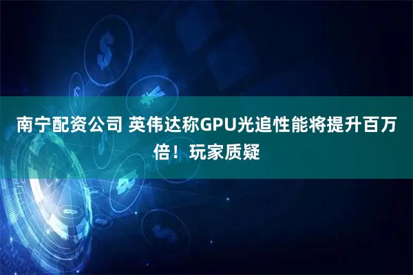 南宁配资公司 英伟达称GPU光追性能将提升百万倍！玩家质疑