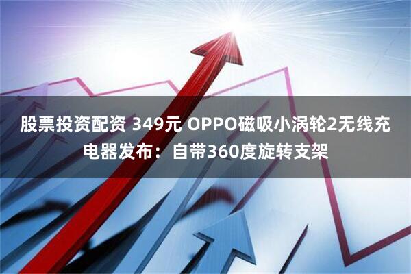 股票投资配资 349元 OPPO磁吸小涡轮2无线充电器发布：自带360度旋转支架