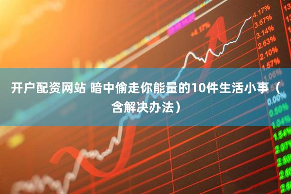 开户配资网站 暗中偷走你能量的10件生活小事（含解决办法）
