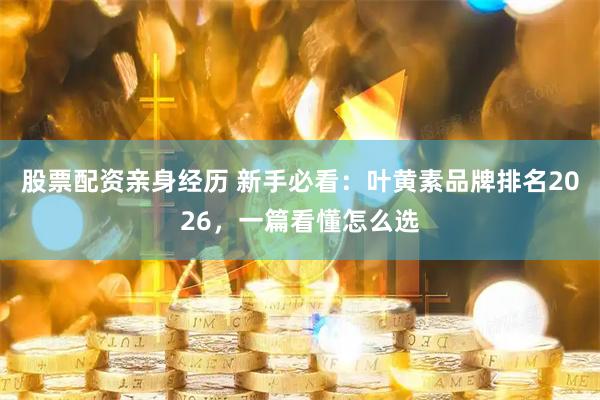 股票配资亲身经历 新手必看：叶黄素品牌排名2026，一篇看懂怎么选