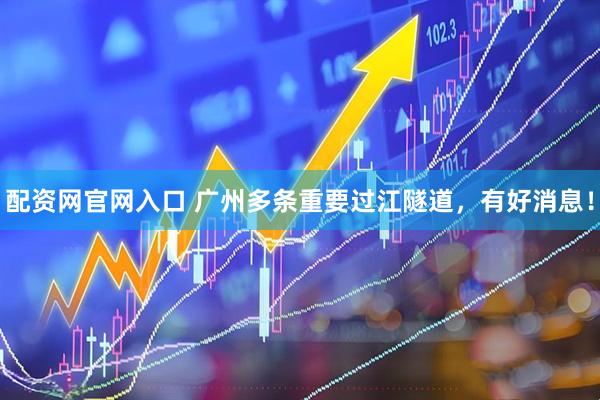 配资网官网入口 广州多条重要过江隧道，有好消息！