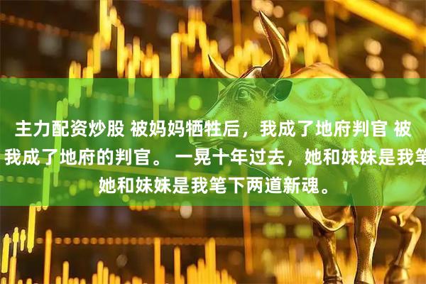 主力配资炒股 被妈妈牺牲后，我成了地府判官 被妈妈牺牲后，我成了地府的判官。 一晃十年过去，她和妹妹是我笔下两道新魂。