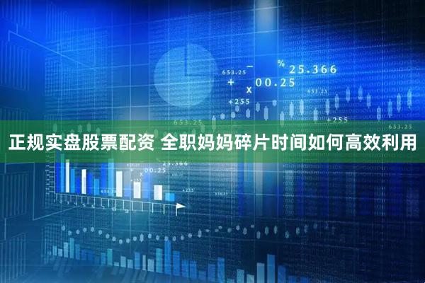 正规实盘股票配资 全职妈妈碎片时间如何高效利用