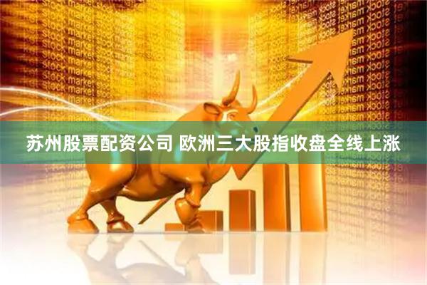 苏州股票配资公司 欧洲三大股指收盘全线上涨