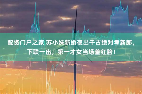 配资门户之家 苏小妹新婚夜出千古绝对考新郎，下联一出，第一才女当场羞红脸！