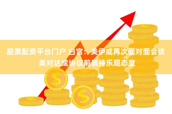 股票配资平台门户 白宫：美伊或再次面对面会谈 美对达成协议前景持乐观态度