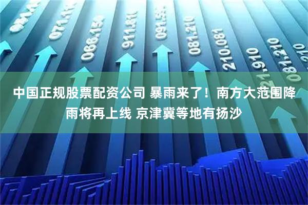 中国正规股票配资公司 暴雨来了！南方大范围降雨将再上线 京津冀等地有扬沙