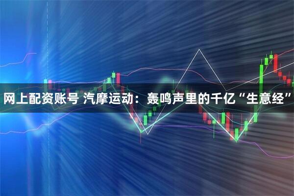 网上配资账号 汽摩运动：轰鸣声里的千亿“生意经”