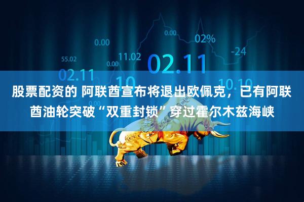 股票配资的 阿联酋宣布将退出欧佩克，已有阿联酋油轮突破“双重封锁”穿过霍尔木兹海峡