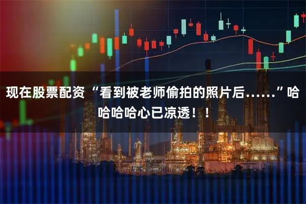 现在股票配资 “看到被老师偷拍的照片后……”哈哈哈哈心已凉透！！