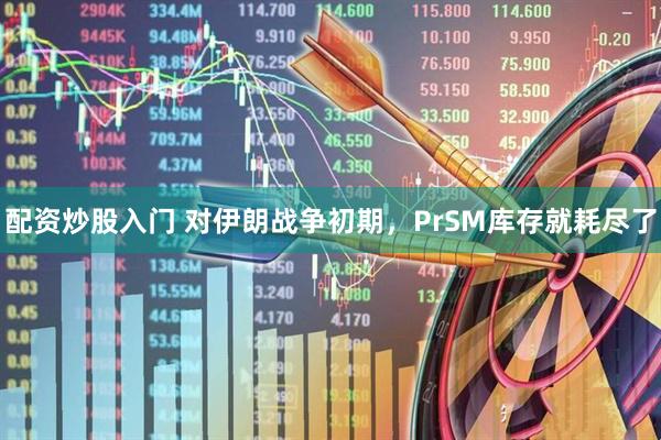 配资炒股入门 对伊朗战争初期，PrSM库存就耗尽了