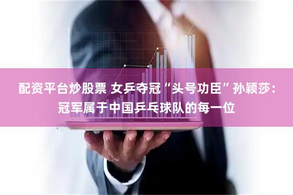 配资平台炒股票 女乒夺冠“头号功臣”孙颖莎：冠军属于中国乒乓球队的每一位