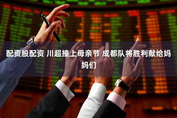 配资股配资 川超撞上母亲节 成都队将胜利献给妈妈们