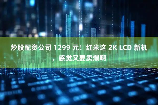 炒股配资公司 1299 元！红米这 2K LCD 新机，感觉又要卖爆啊