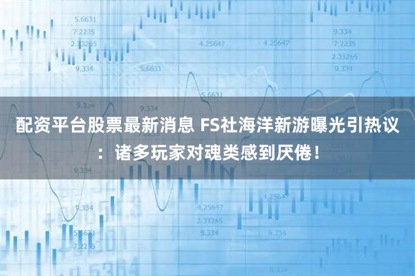 配资平台股票最新消息 FS社海洋新游曝光引热议：诸多玩家对魂类感到厌倦！