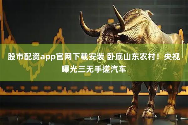股市配资app官网下载安装 卧底山东农村!央视曝光三无手搓汽车