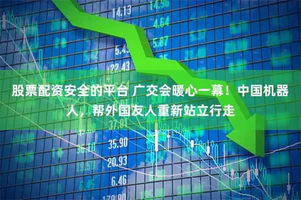 股票配资安全的平台 广交会暖心一幕！中国机器人，帮外国友人重新站立行走