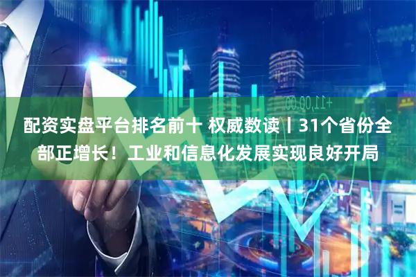 配资实盘平台排名前十 权威数读丨31个省份全部正增长！工业和信息化发展实现良好开局
